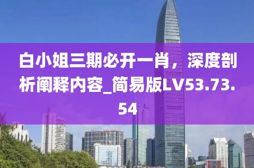 白小姐三期必開一肖，深度剖析闡釋內容_簡易版LV53.73.54