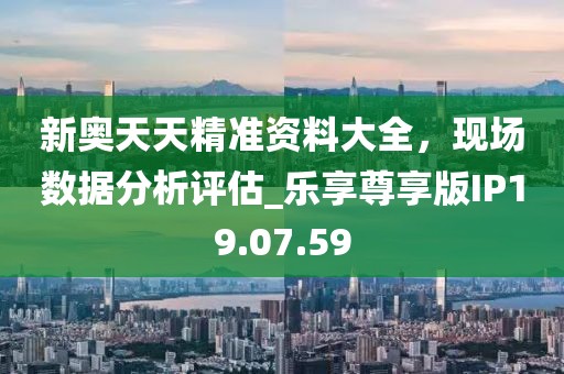 新奧天天精準(zhǔn)資料大全，現(xiàn)場數(shù)據(jù)分析評估_樂享尊享版IP19.07.59