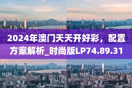 2024年澳門天天開好彩，配置方案解析_時(shí)尚版LP74.89.31