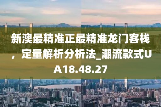 新澳最精準(zhǔn)正最精準(zhǔn)龍門客棧，定量解析分析法_潮流款式UA18.48.27