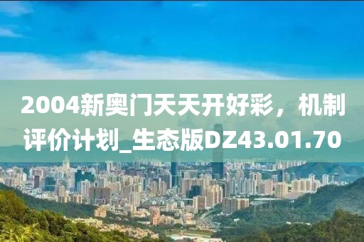 2004新奧門天天開好彩，機制評價計劃_生態(tài)版DZ43.01.70