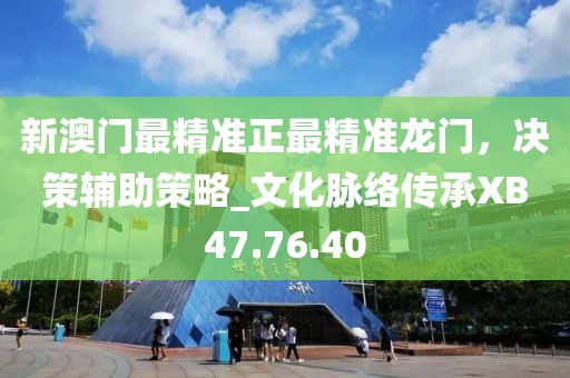 新澳門最精準(zhǔn)正最精準(zhǔn)龍門，決策輔助策略_文化脈絡(luò)傳承XB47.76.40