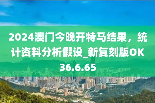 2024澳門今晚開特馬結(jié)果，統(tǒng)計資料分析假設(shè)_新復(fù)刻版OK36.6.65
