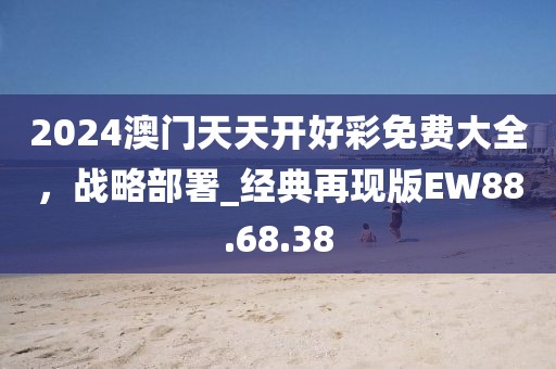 2024澳門天天開好彩免費(fèi)大全，戰(zhàn)略部署_經(jīng)典再現(xiàn)版EW88.68.38