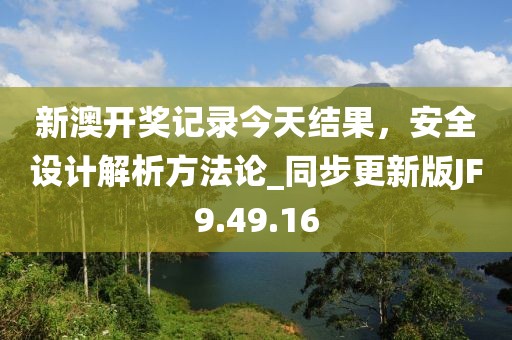 新澳開獎記錄今天結(jié)果，安全設(shè)計解析方法論_同步更新版JF9.49.16