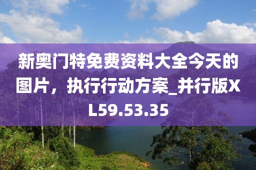 新奧門特免費資料大全今天的圖片，執(zhí)行行動方案_并行版XL59.53.35