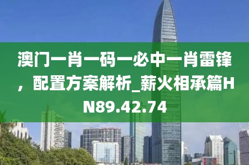 澳門一肖一碼一必中一肖雷鋒，配置方案解析_薪火相承篇HN89.42.74
