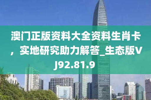 澳門正版資料大全資料生肖卡，實地研究助力解答_生態(tài)版VJ92.81.9
