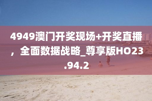 4949澳門(mén)開(kāi)獎(jiǎng)現(xiàn)場(chǎng)+開(kāi)獎(jiǎng)直播，全面數(shù)據(jù)戰(zhàn)略_尊享版HO23.94.2