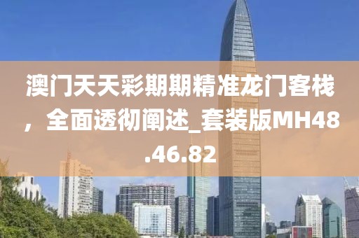 澳門天天彩期期精準(zhǔn)龍門客棧，全面透徹闡述_套裝版MH48.46.82