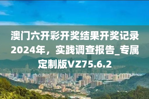 澳門六開彩開獎結(jié)果開獎記錄2024年，實(shí)踐調(diào)查報告_專屬定制版VZ75.6.2