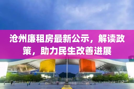 滄州廉租房最新公示，解讀政策，助力民生改善進(jìn)展