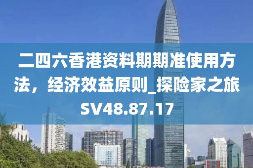 二四六香港資料期期準(zhǔn)使用方法，經(jīng)濟(jì)效益原則_探險(xiǎn)家之旅SV48.87.17