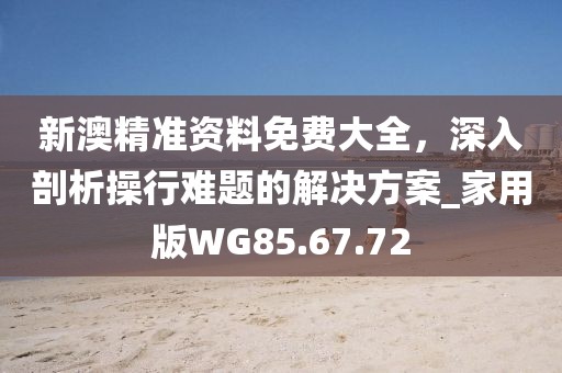 新澳精準(zhǔn)資料免費大全，深入剖析操行難題的解決方案_家用版WG85.67.72