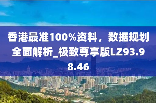香港最準(zhǔn)100%資料，數(shù)據(jù)規(guī)劃全面解析_極致尊享版LZ93.98.46