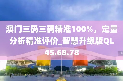 澳門三碼三碼精準(zhǔn)100%，定量分析精準(zhǔn)評價_智慧升級版QL45.68.78