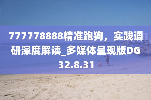 777778888精準(zhǔn)跑狗，實(shí)踐調(diào)研深度解讀_多媒體呈現(xiàn)版DG32.8.31