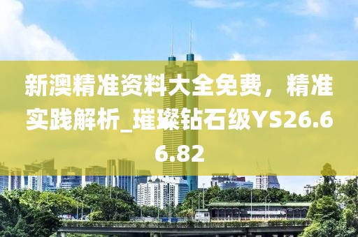 新澳精準(zhǔn)資料大全免費(fèi)，精準(zhǔn)實(shí)踐解析_璀璨鉆石級(jí)YS26.66.82