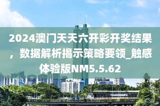 2024澳門天天六開彩開獎結(jié)果，數(shù)據(jù)解析揭示策略要領(lǐng)_觸感體驗版NM5.5.62