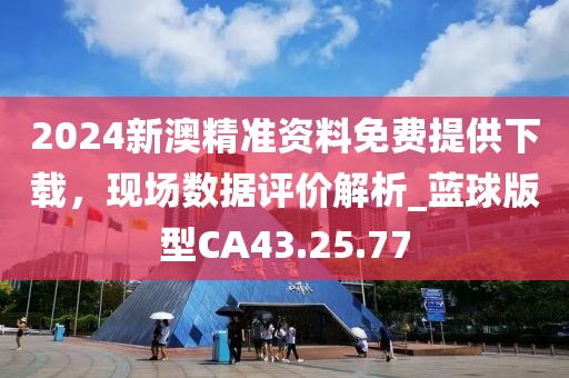 2024新澳精準(zhǔn)資料免費(fèi)提供下載，現(xiàn)場數(shù)據(jù)評(píng)價(jià)解析_藍(lán)球版型CA43.25.77