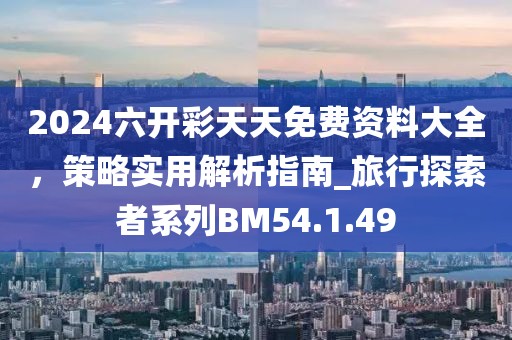 2024六開彩天天免費資料大全，策略實用解析指南_旅行探索者系列BM54.1.49