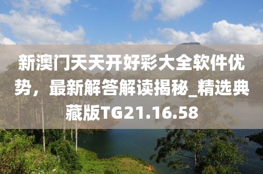 新澳門天天開好彩大全軟件優(yōu)勢，最新解答解讀揭秘_精選典藏版TG21.16.58