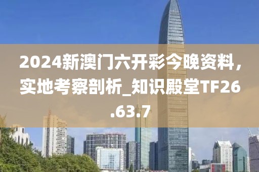 2024新澳門六開彩今晚資料，實(shí)地考察剖析_知識(shí)殿堂TF26.63.7