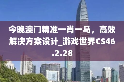 今晚澳門(mén)精準(zhǔn)一肖一馬，高效解決方案設(shè)計(jì)_游戲世界CS46.2.28