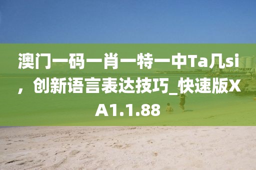 澳門(mén)一碼一肖一特一中Ta幾si，創(chuàng)新語(yǔ)言表達(dá)技巧_快速版XA1.1.88