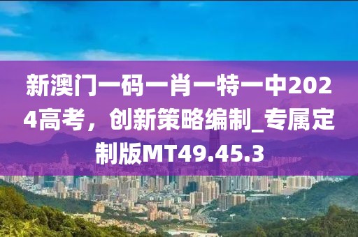 新澳門一碼一肖一特一中2024高考，創(chuàng)新策略編制_專屬定制版MT49.45.3