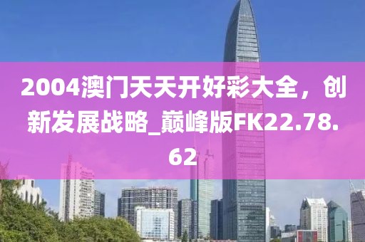 2004澳門天天開好彩大全，創(chuàng)新發(fā)展戰(zhàn)略_巔峰版FK22.78.62