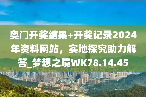 奧門(mén)開(kāi)獎(jiǎng)結(jié)果+開(kāi)獎(jiǎng)記錄2024年資料網(wǎng)站，實(shí)地探究助力解答_夢(mèng)想之境WK78.14.45