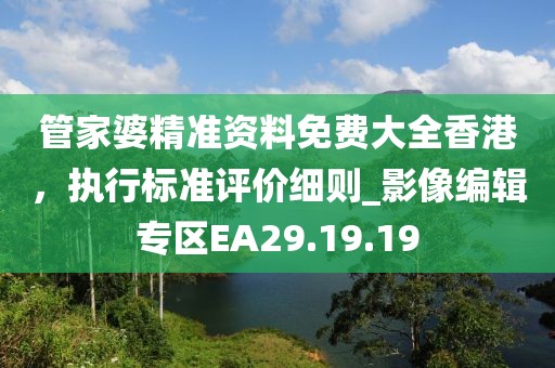 管家婆精準資料免費大全香港，執(zhí)行標準評價細則_影像編輯專區(qū)EA29.19.19