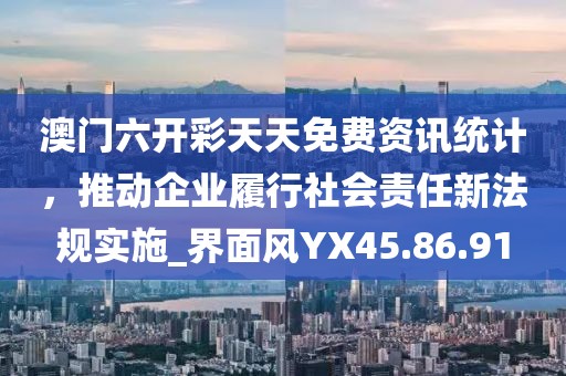 澳門六開彩天天免費資訊統(tǒng)計，推動企業(yè)履行社會責任新法規(guī)實施_界面風YX45.86.91