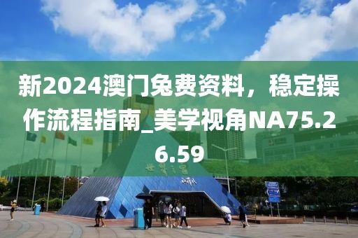 新2024澳門兔費(fèi)資料，穩(wěn)定操作流程指南_美學(xué)視角NA75.26.59