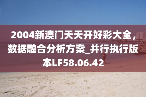 2004新澳門天天開好彩大全，數(shù)據(jù)融合分析方案_并行執(zhí)行版本LF58.06.42