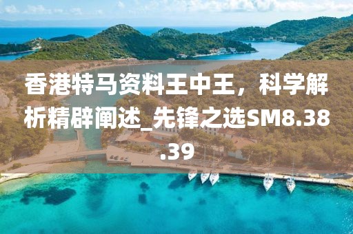 香港特馬資料王中王，科學(xué)解析精辟闡述_先鋒之選SM8.38.39
