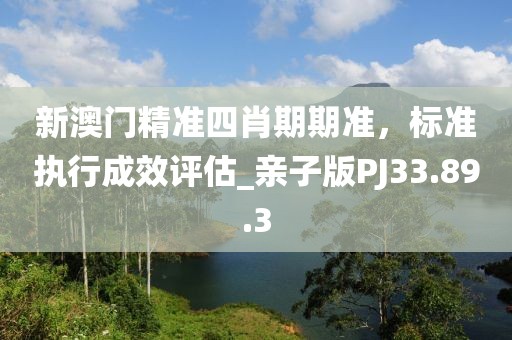 新澳門精準四肖期期準，標準執(zhí)行成效評估_親子版PJ33.89.3