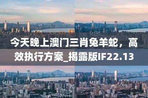 今天晚上澳門三肖兔羊蛇，高效執(zhí)行方案_揭露版IF22.13