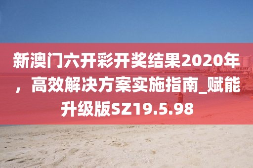 新澳門六開彩開獎(jiǎng)結(jié)果2020年，高效解決方案實(shí)施指南_賦能升級(jí)版SZ19.5.98