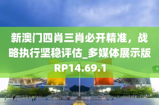 新澳門四肖三肖必開精準(zhǔn)，戰(zhàn)略執(zhí)行堅(jiān)穩(wěn)評(píng)估_多媒體展示版RP14.69.1