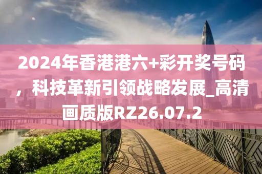 2024年香港港六+彩開(kāi)獎(jiǎng)號(hào)碼，科技革新引領(lǐng)戰(zhàn)略發(fā)展_高清畫質(zhì)版RZ26.07.2