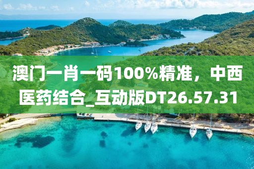 澳門一肖一碼100%精準(zhǔn)，中西醫(yī)藥結(jié)合_互動(dòng)版DT26.57.31