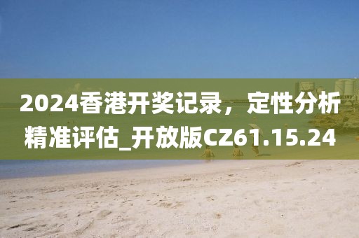 2024香港開獎記錄，定性分析精準(zhǔn)評估_開放版CZ61.15.24