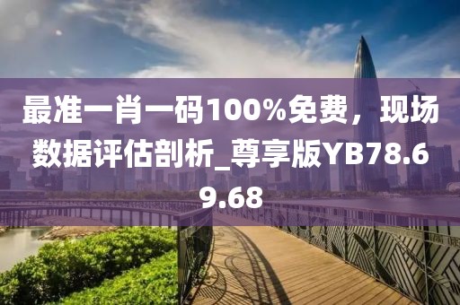 最準(zhǔn)一肖一碼100%免費(fèi)，現(xiàn)場(chǎng)數(shù)據(jù)評(píng)估剖析_尊享版YB78.69.68