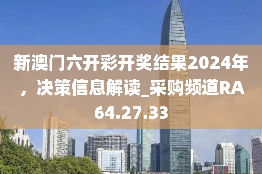 新澳門六開彩開獎結(jié)果2024年，決策信息解讀_采購頻道RA64.27.33