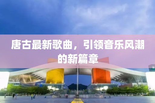 唐古最新歌曲，引領(lǐng)音樂風(fēng)潮的新篇章