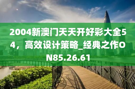 2004新澳門天天開好彩大全54，高效設(shè)計策略_經(jīng)典之作ON85.26.61