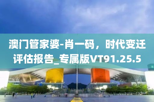 澳門管家婆-肖一碼，時(shí)代變遷評估報(bào)告_專屬版VT91.25.5