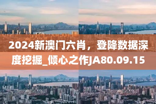 2024新澳門六肖，登降數據深度挖掘_傾心之作JA80.09.15